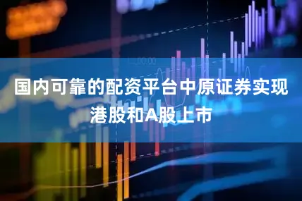 国内可靠的配资平台中原证券实现港股和A股上市