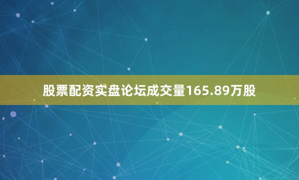 股票配资实盘论坛成交量165.89万股