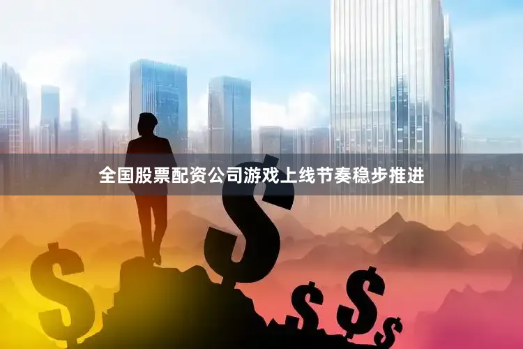 全国股票配资公司游戏上线节奏稳步推进