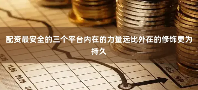 配资最安全的三个平台内在的力量远比外在的修饰更为持久