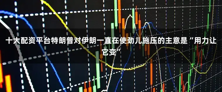 十大配资平台特朗普对伊朗一直在使劲儿施压的主意是“用力让它变”