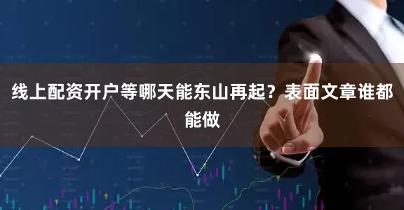 线上配资开户等哪天能东山再起？表面文章谁都能做