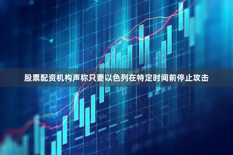 股票配资机构声称只要以色列在特定时间前停止攻击