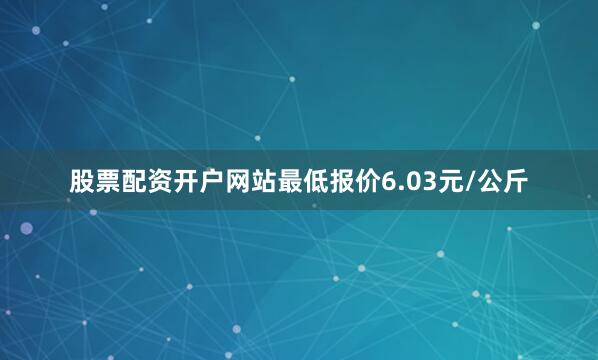 股票配资开户网站最低报价6.03元/公斤