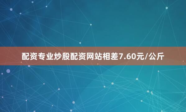 配资专业炒股配资网站相差7.60元/公斤