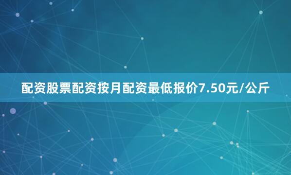 配资股票配资按月配资最低报价7.50元/公斤