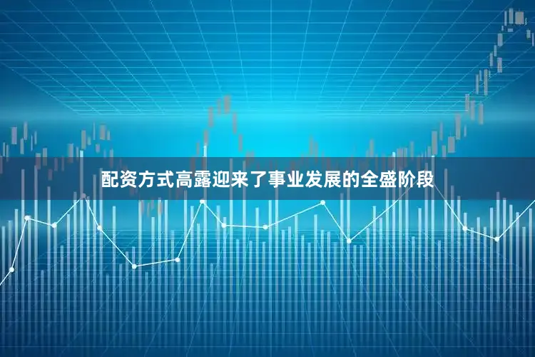 配资方式高露迎来了事业发展的全盛阶段