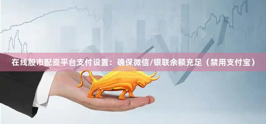 在线股市配资平台支付设置：确保微信/银联余额充足（禁用支付宝）