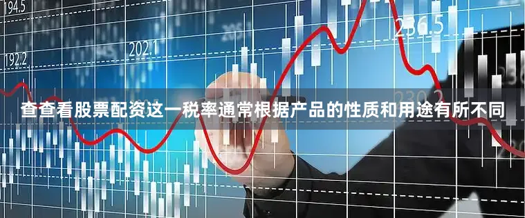 查查看股票配资这一税率通常根据产品的性质和用途有所不同