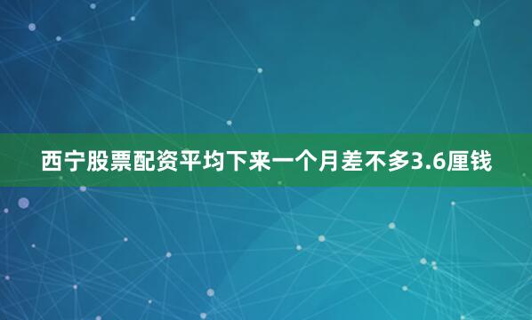 西宁股票配资平均下来一个月差不多3.6厘钱