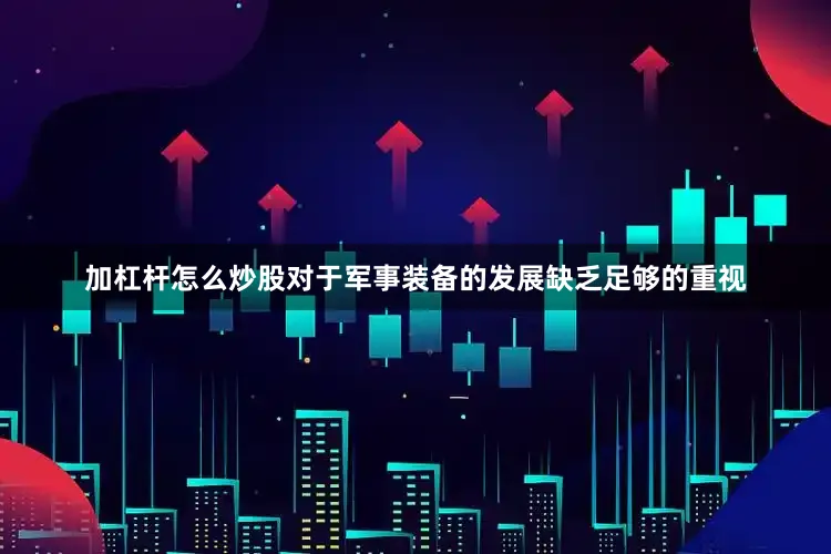 加杠杆怎么炒股对于军事装备的发展缺乏足够的重视