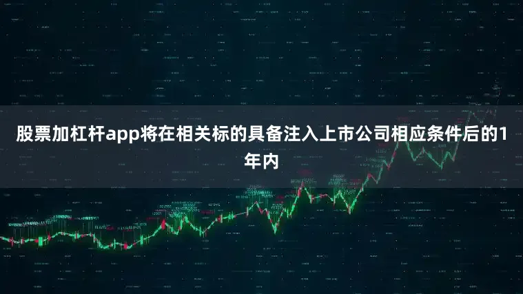 股票加杠杆app将在相关标的具备注入上市公司相应条件后的1年内