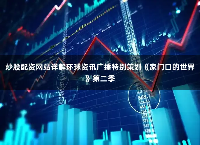 炒股配资网站详解环球资讯广播特别策划《家门口的世界》第二季