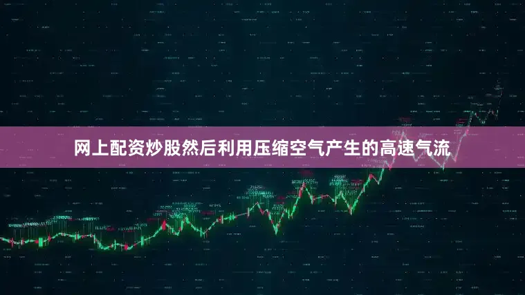 网上配资炒股然后利用压缩空气产生的高速气流