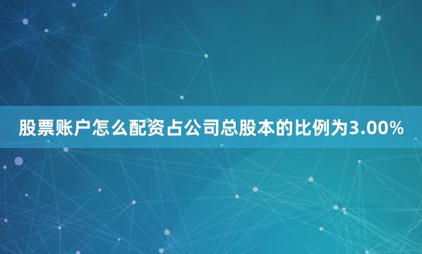 股票账户怎么配资占公司总股本的比例为3.00%