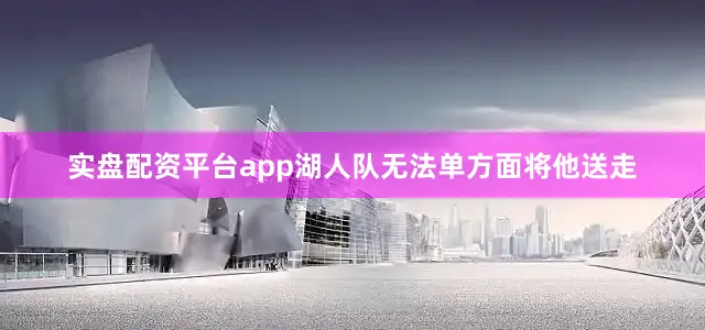 实盘配资平台app湖人队无法单方面将他送走