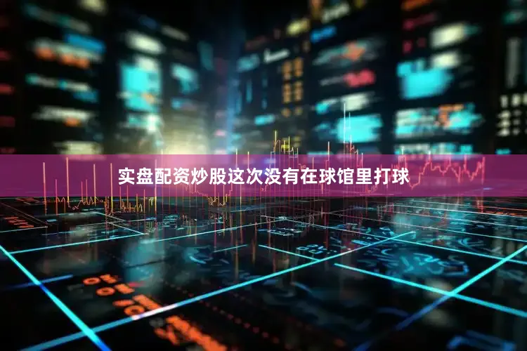 实盘配资炒股这次没有在球馆里打球