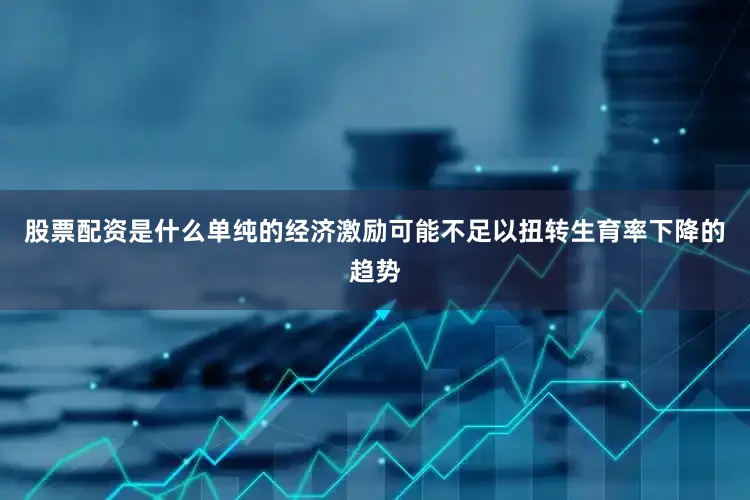 股票配资是什么单纯的经济激励可能不足以扭转生育率下降的趋势