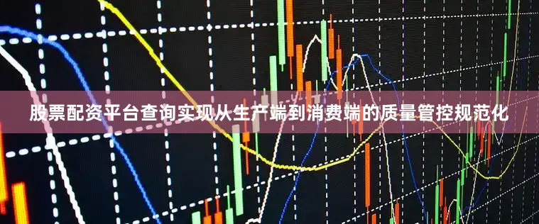 股票配资平台查询实现从生产端到消费端的质量管控规范化