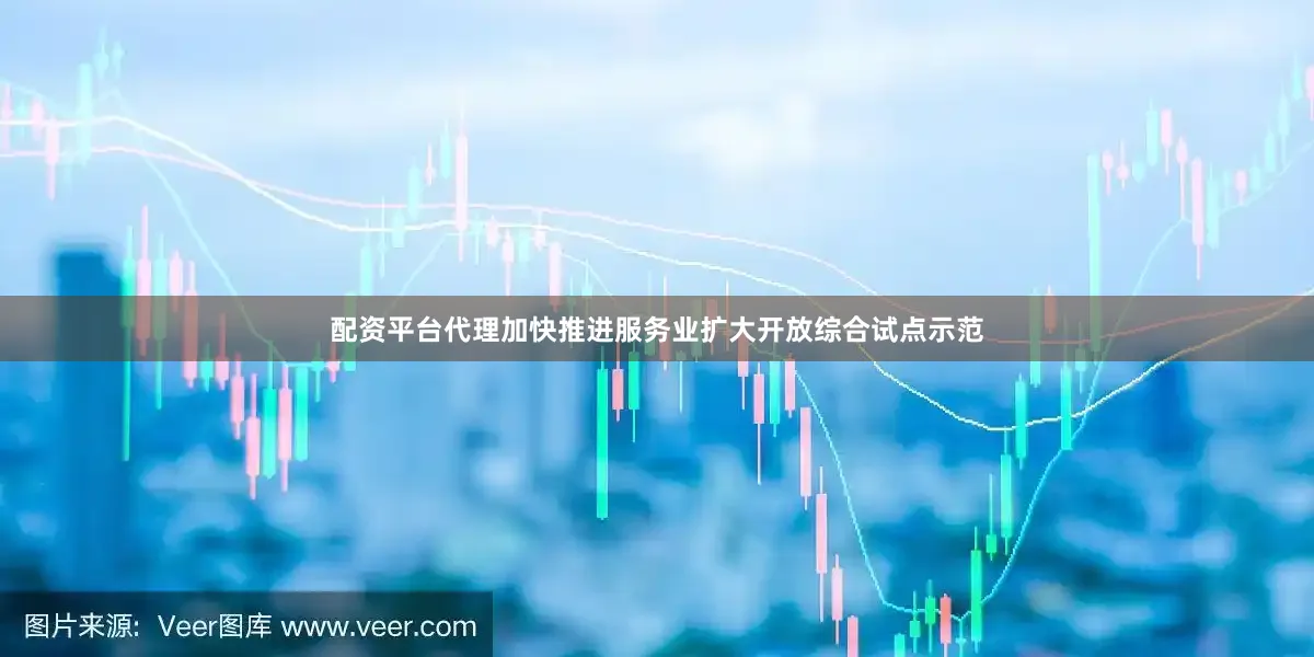 配资平台代理加快推进服务业扩大开放综合试点示范