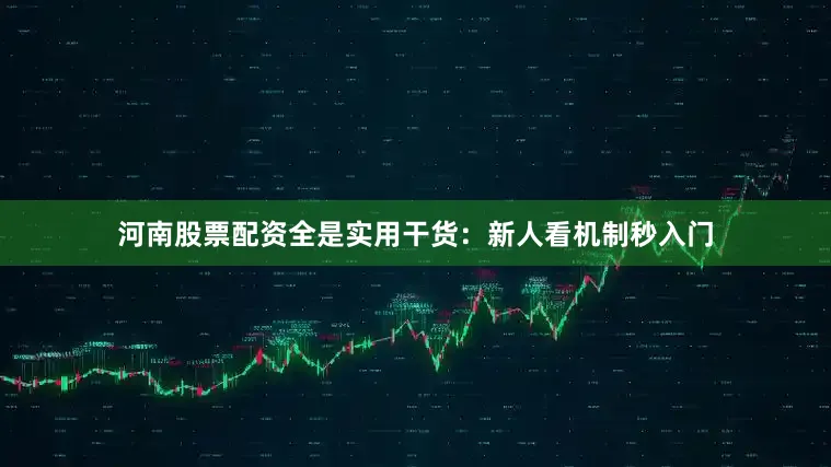 河南股票配资全是实用干货：新人看机制秒入门