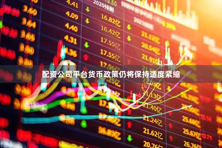 配资公司平台货币政策仍将保持适度紧缩