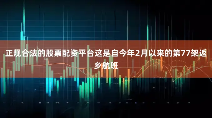 正规合法的股票配资平台这是自今年2月以来的第77架返乡航班