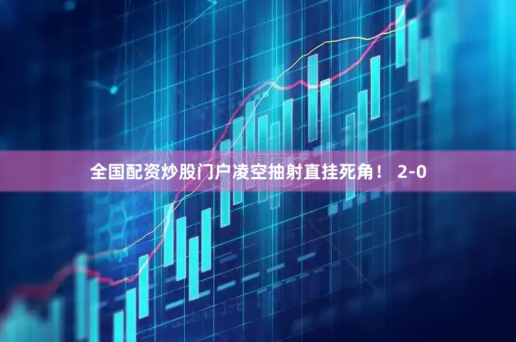 全国配资炒股门户凌空抽射直挂死角！ 2-0