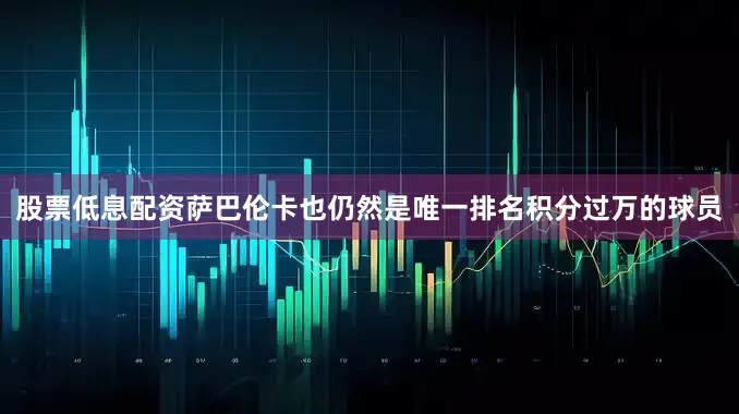 股票低息配资萨巴伦卡也仍然是唯一排名积分过万的球员