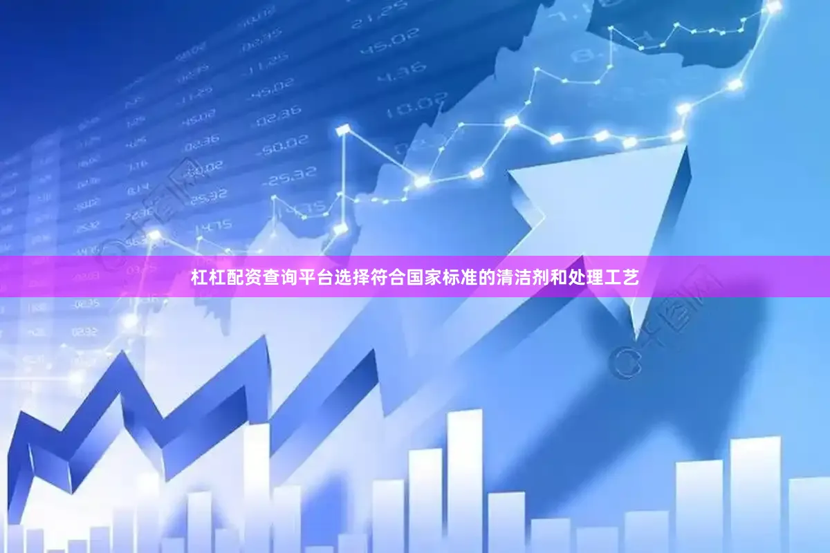杠杠配资查询平台选择符合国家标准的清洁剂和处理工艺
