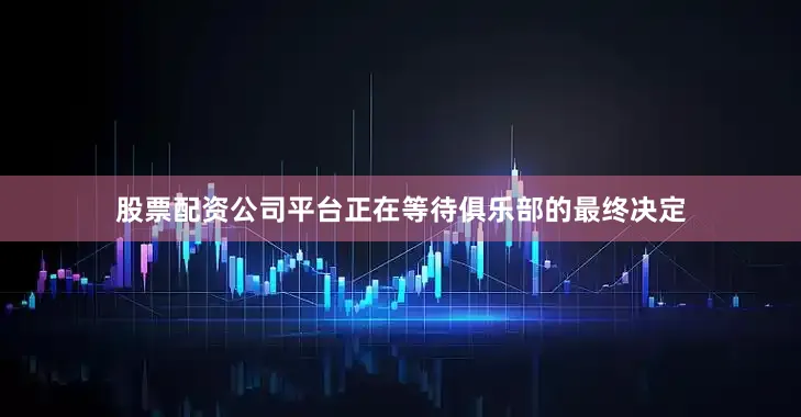 股票配资公司平台正在等待俱乐部的最终决定
