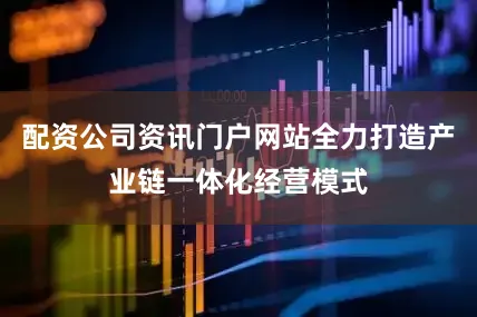 配资公司资讯门户网站全力打造产业链一体化经营模式