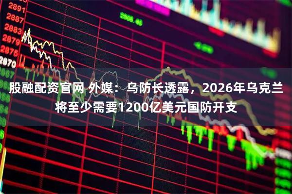 股融配资官网 外媒：乌防长透露，2026年乌克兰将至少需要1200亿美元国防开支