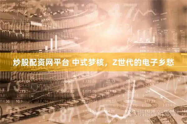 炒股配资网平台 中式梦核,Z世代的电子乡愁