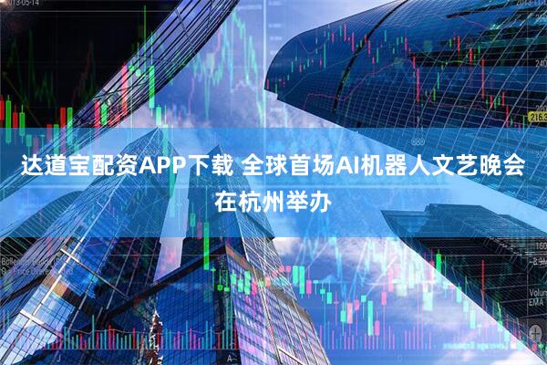 达道宝配资APP下载 全球首场AI机器人文艺晚会在杭州举办