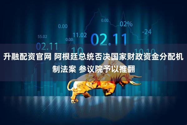 升融配资官网 阿根廷总统否决国家财政资金分配机制法案 参议院予以推翻