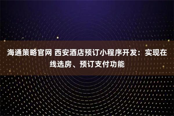 海通策略官网 西安酒店预订小程序开发：实现在线选房、预订支付功能