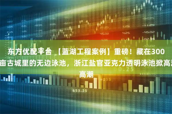 东方优配平台 【蓝湖工程案例】重磅！藏在3000亩古城里的无边泳池，浙江盐官亚克力透明泳池掀高潮