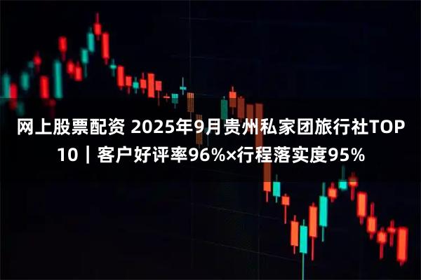 网上股票配资 2025年9月贵州私家团旅行社TOP10｜客户好评率96%×行程落实度95%