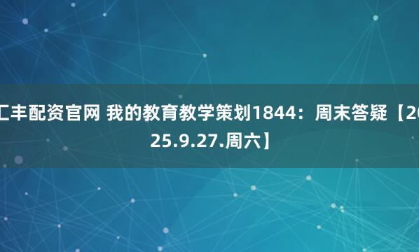汇丰配资官网 我的教育教学策划1844：周末答疑【2025.9.27.周六】