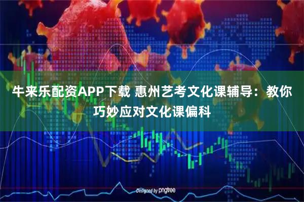 牛来乐配资APP下载 惠州艺考文化课辅导：教你巧妙应对文化课偏科