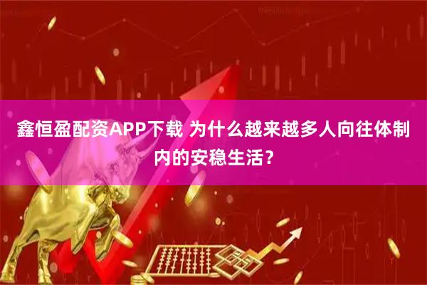 鑫恒盈配资APP下载 为什么越来越多人向往体制内的安稳生活？