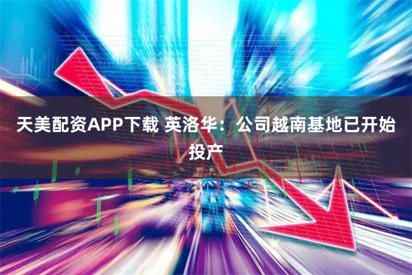 天美配资APP下载 英洛华：公司越南基地已开始投产