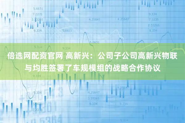 倍选网配资官网 高新兴：公司子公司高新兴物联与均胜签署了车规模组的战略合作协议