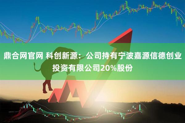 鼎合网官网 科创新源：公司持有宁波嘉源信德创业投资有限公司20%股份