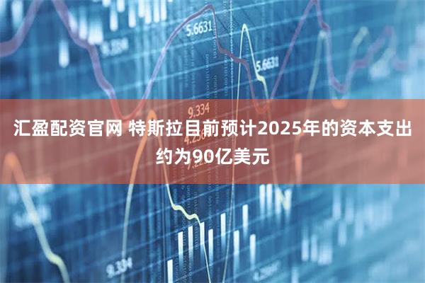 汇盈配资官网 特斯拉目前预计2025年的资本支出约为90亿美元