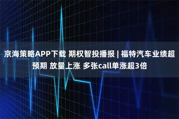 京海策略APP下载 期权智投播报 | 福特汽车业绩超预期 放量上涨 多张call单涨超3倍