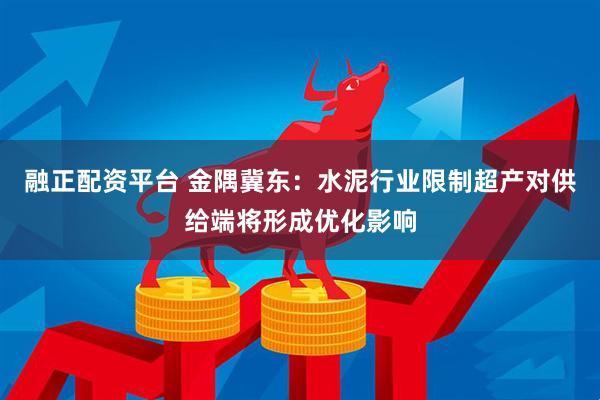 融正配资平台 金隅冀东：水泥行业限制超产对供给端将形成优化影响