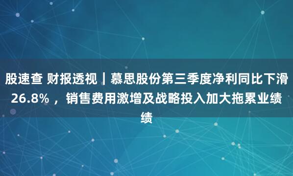 股速查 财报透视｜慕思股份第三季度净利同比下滑26.8% ，销售费用激增及战略投入加大拖累业绩
