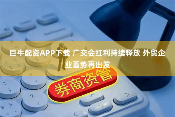 巨牛配资APP下载 广交会红利持续释放 外贸企业蓄势再出发